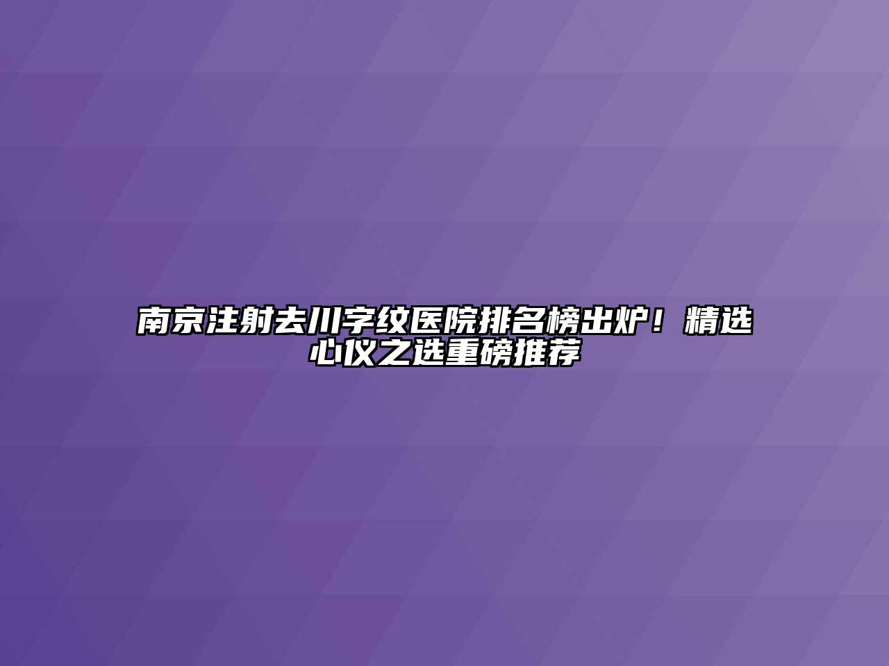 南京注射去川字纹医院排名榜出炉！精选心仪之选重磅推荐