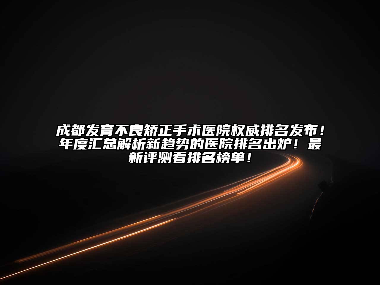 成都发育不良矫正手术医院权威排名发布！年度汇总解析新趋势的医院排名出炉！最新评测看排名榜单！