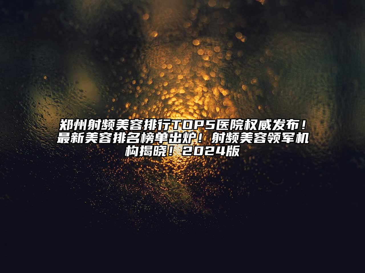 郑州射频美容排行TOP5医院权威发布！最新美容排名榜单出炉！射频美容领军机构揭晓！2025版