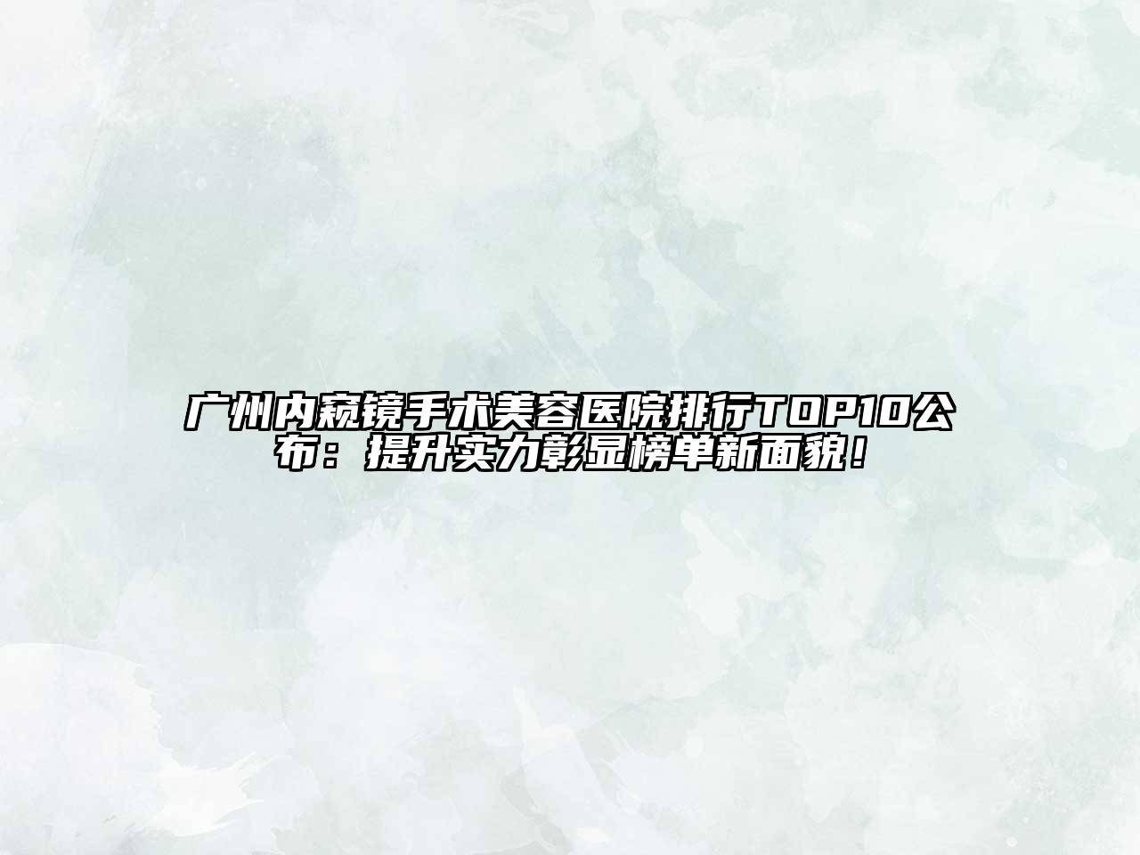 广州内窥镜手术美容医院排行TOP10公布：提升实力彰显榜单新面貌！