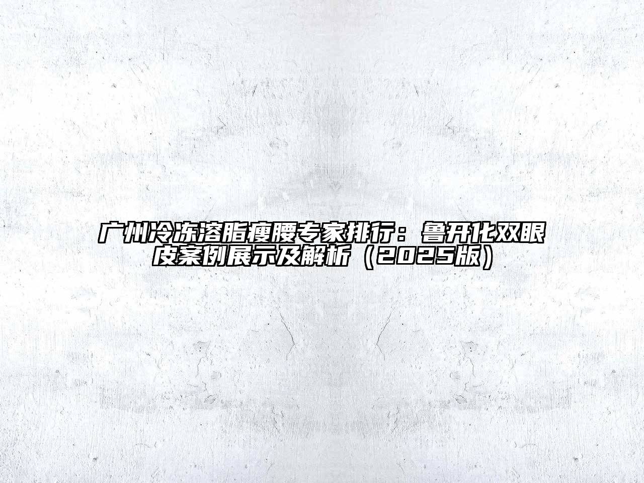 广州冷冻溶脂瘦腰专家排行：鲁开化双眼皮案例展示及解析2025年
