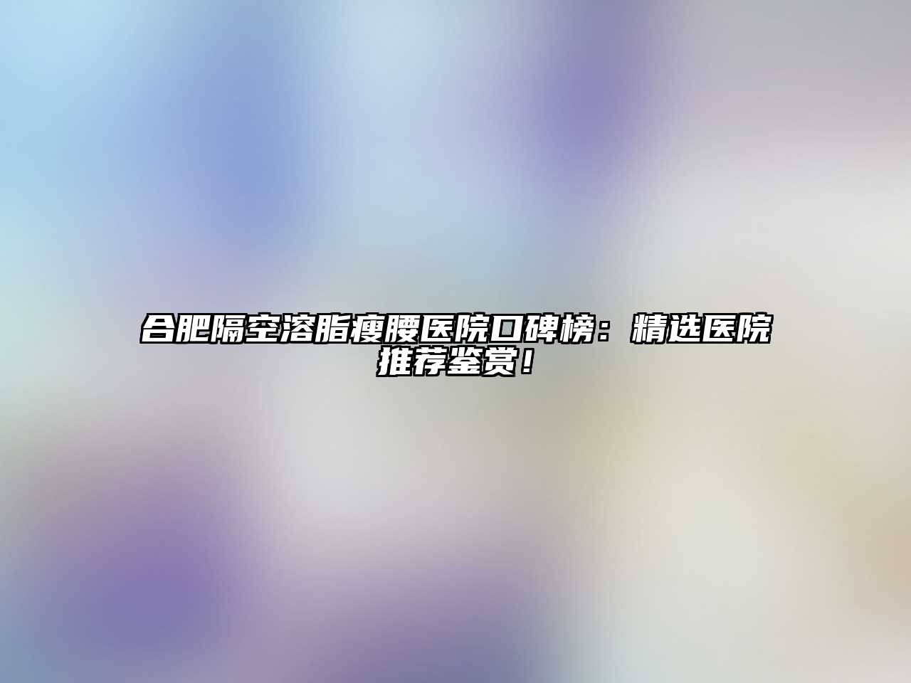 合肥隔空溶脂瘦腰医院口碑榜：精选医院推荐鉴赏！