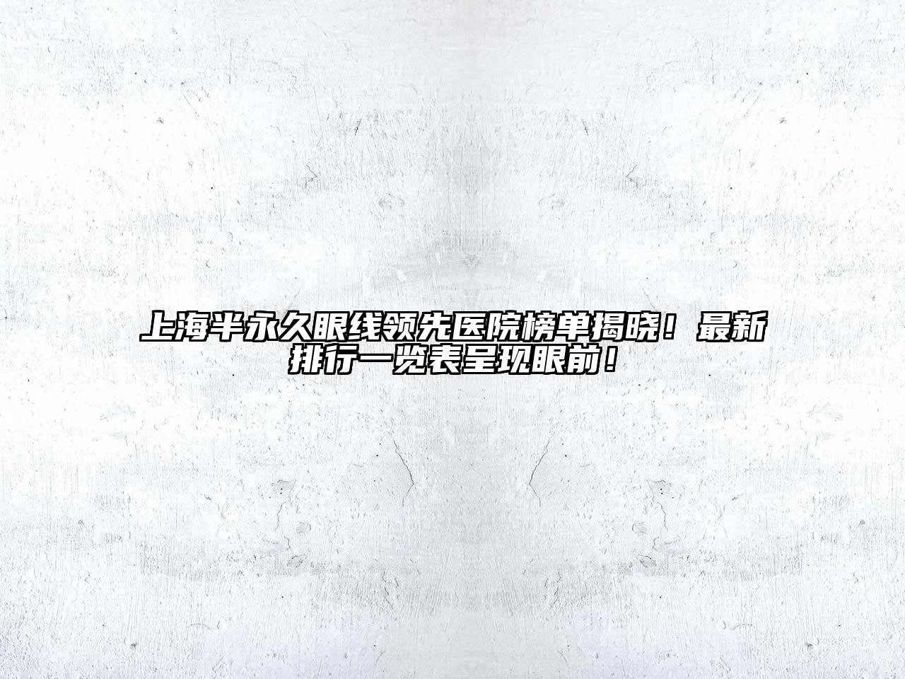 上海半永久眼线领先医院榜单揭晓！最新排行一览表呈现眼前！