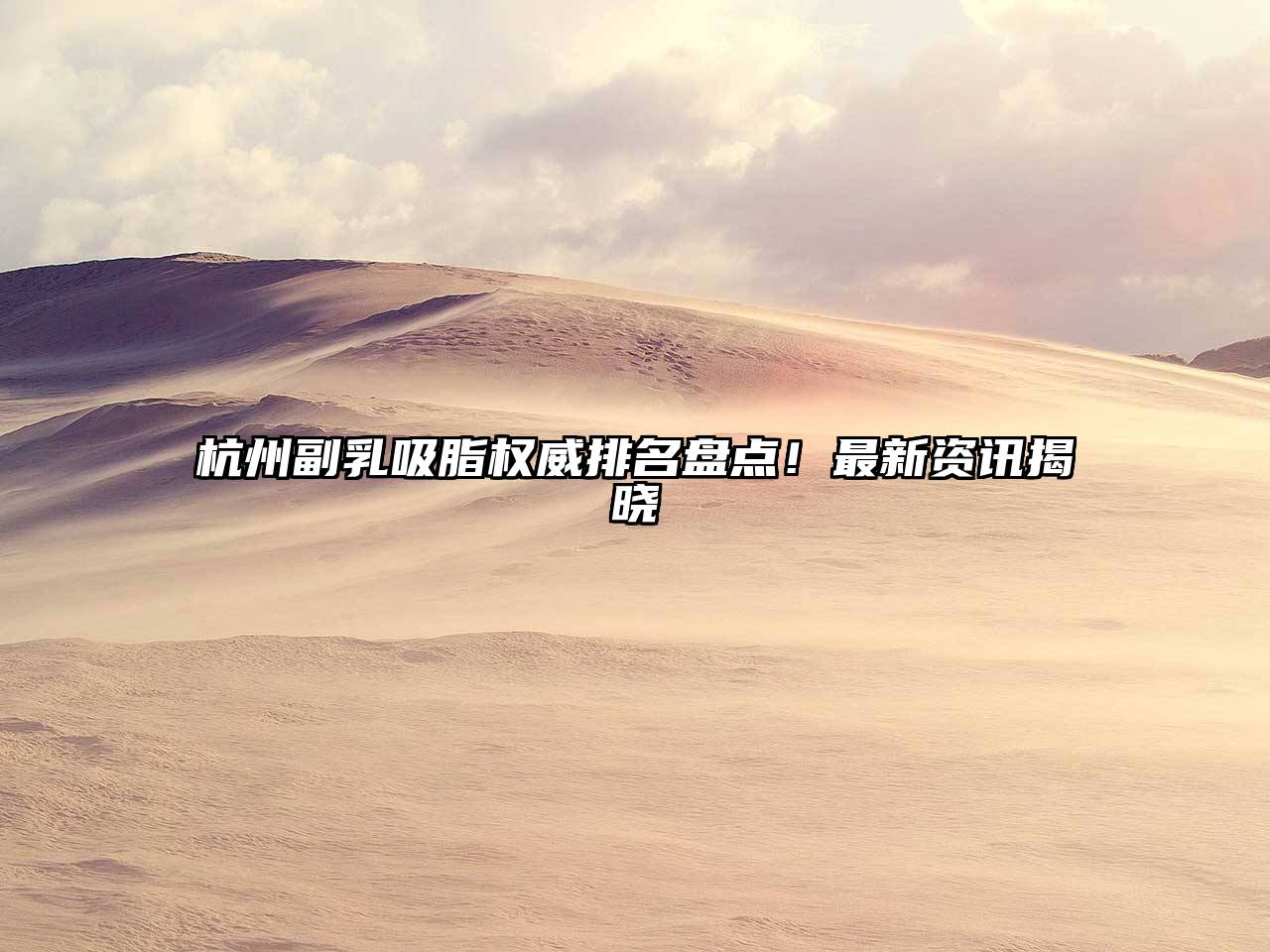 杭州副乳吸脂权威排名盘点！最新资讯揭晓