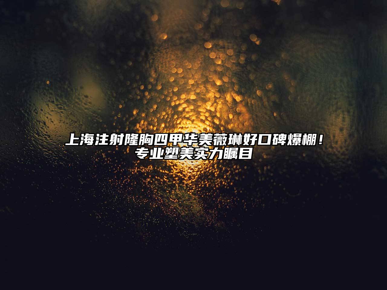 上海注射隆胸四甲华美薇琳好口碑爆棚！专业塑美实力瞩目