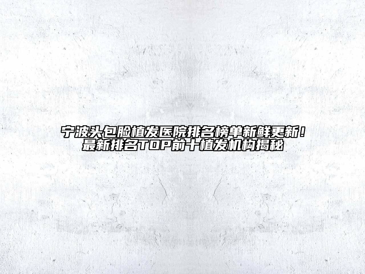 宁波头包脸植发医院排名榜单新鲜更新！最新排名TOP前十植发机构揭秘