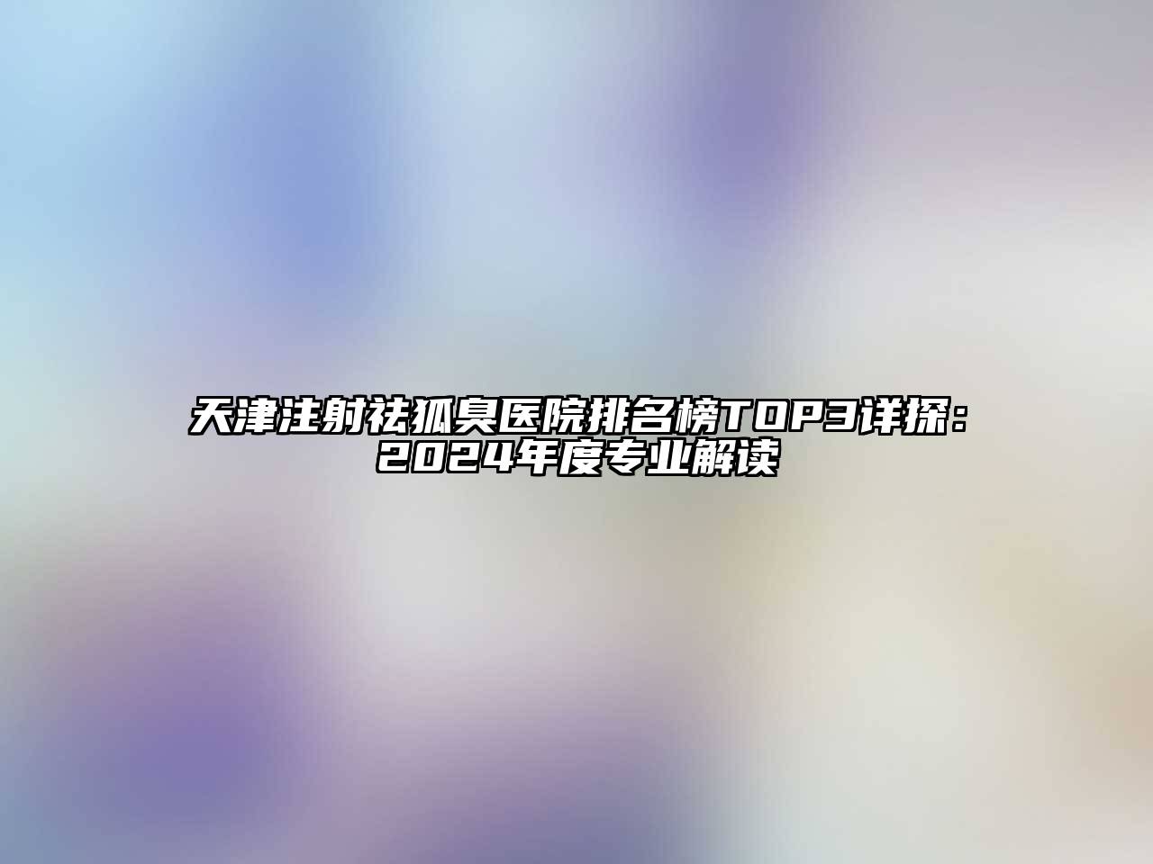 天津注射祛狐臭医院排名榜TOP3详探：2025年度专业解读