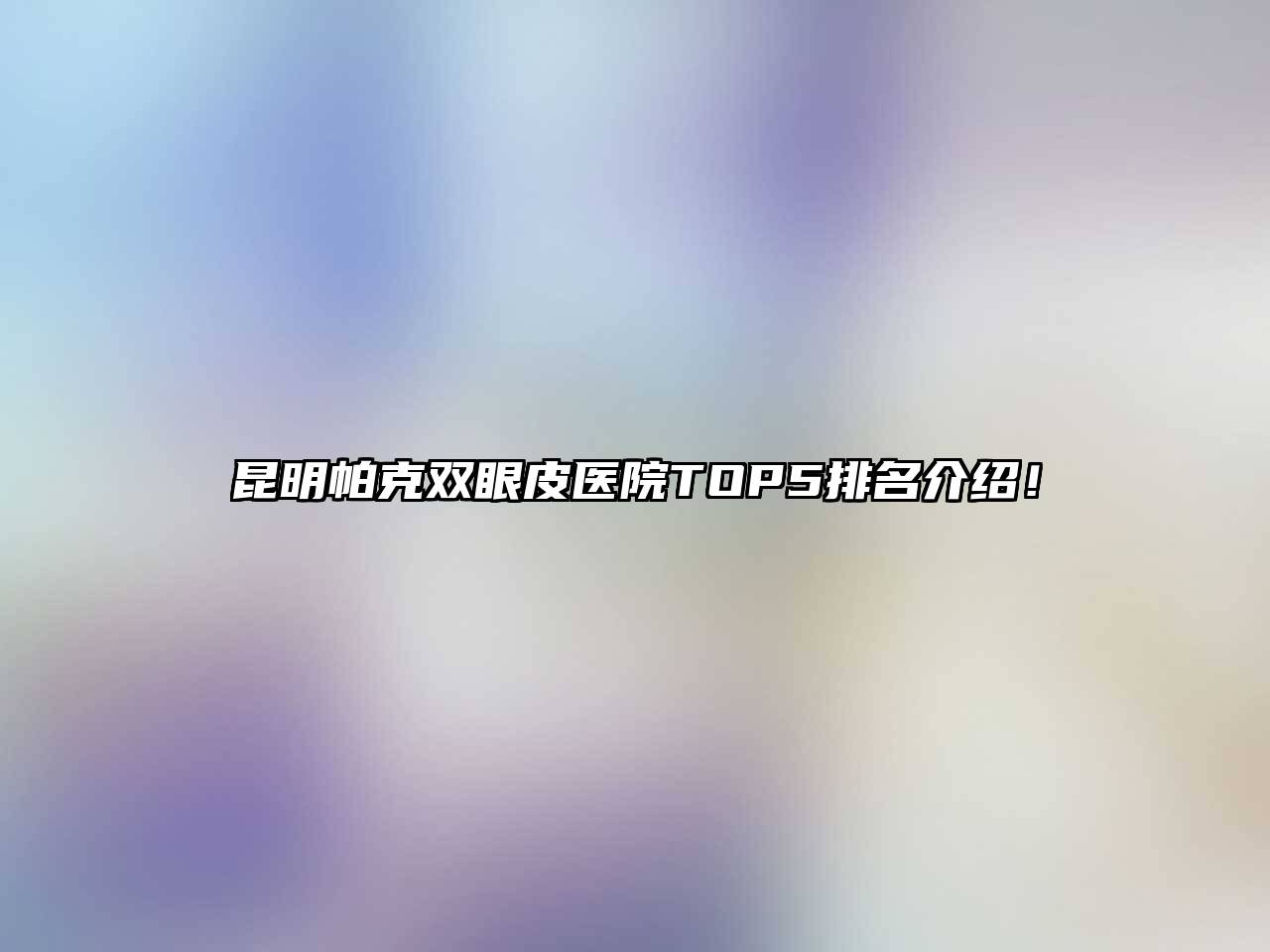 昆明帕克双眼皮医院TOP5排名介绍！