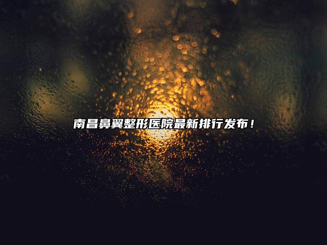 南昌鼻翼整形医院最新排行发布！