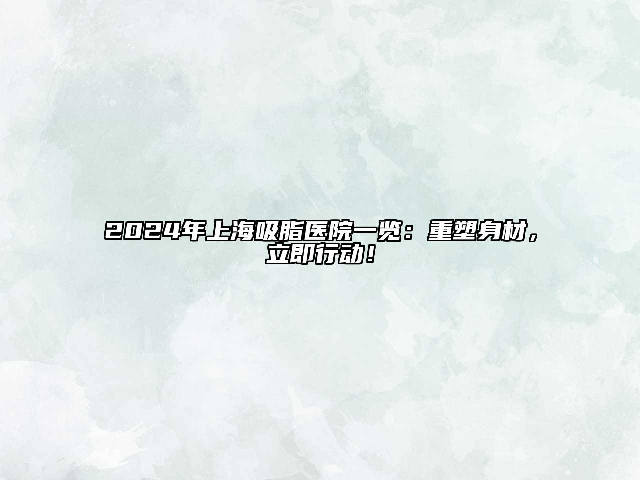 2025年上海吸脂医院一览：重塑身材，立即行动！