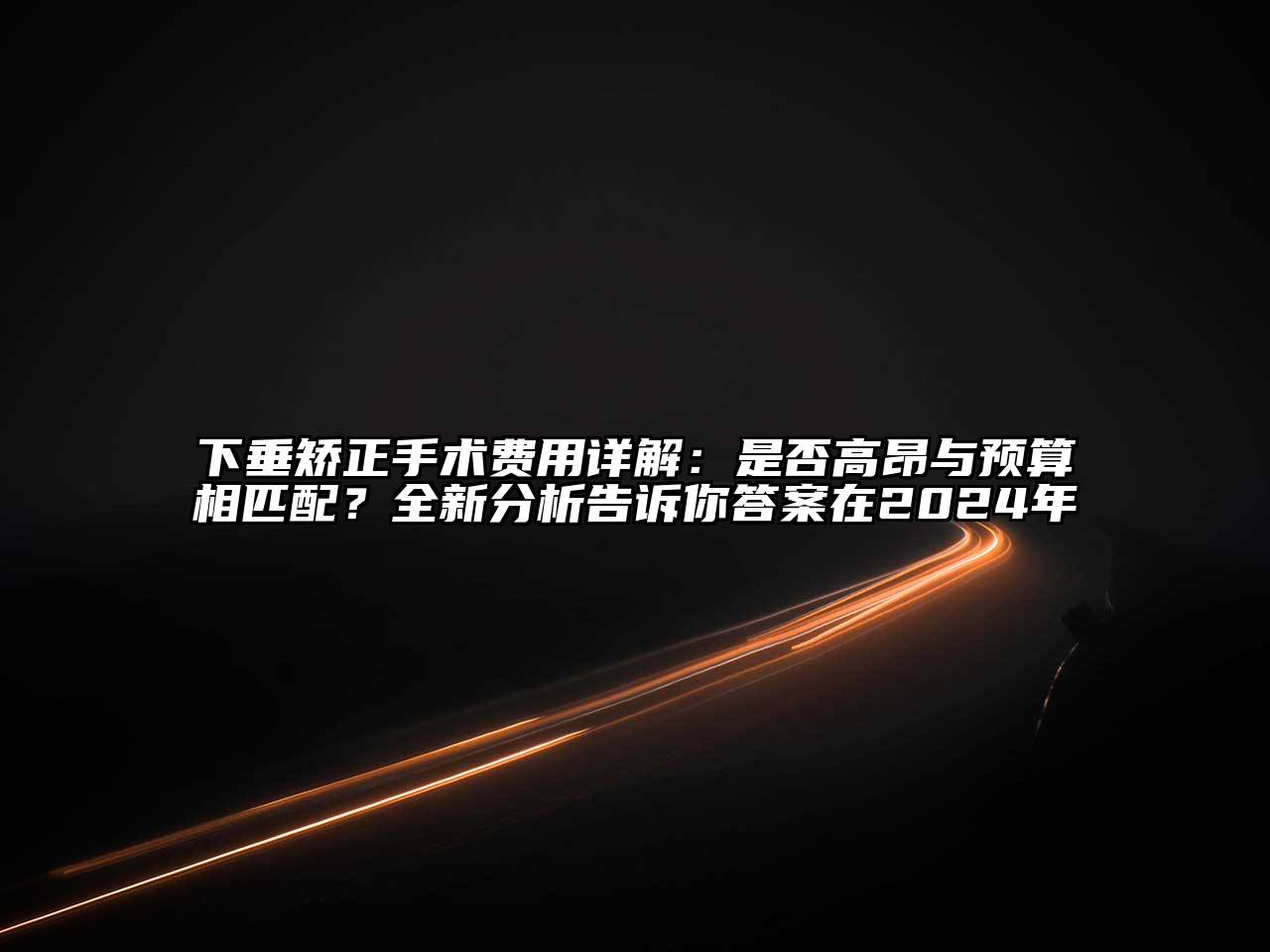 下垂矫正手术费用详解：是否高昂与预算相匹配？全新分析告诉你答案在2025年