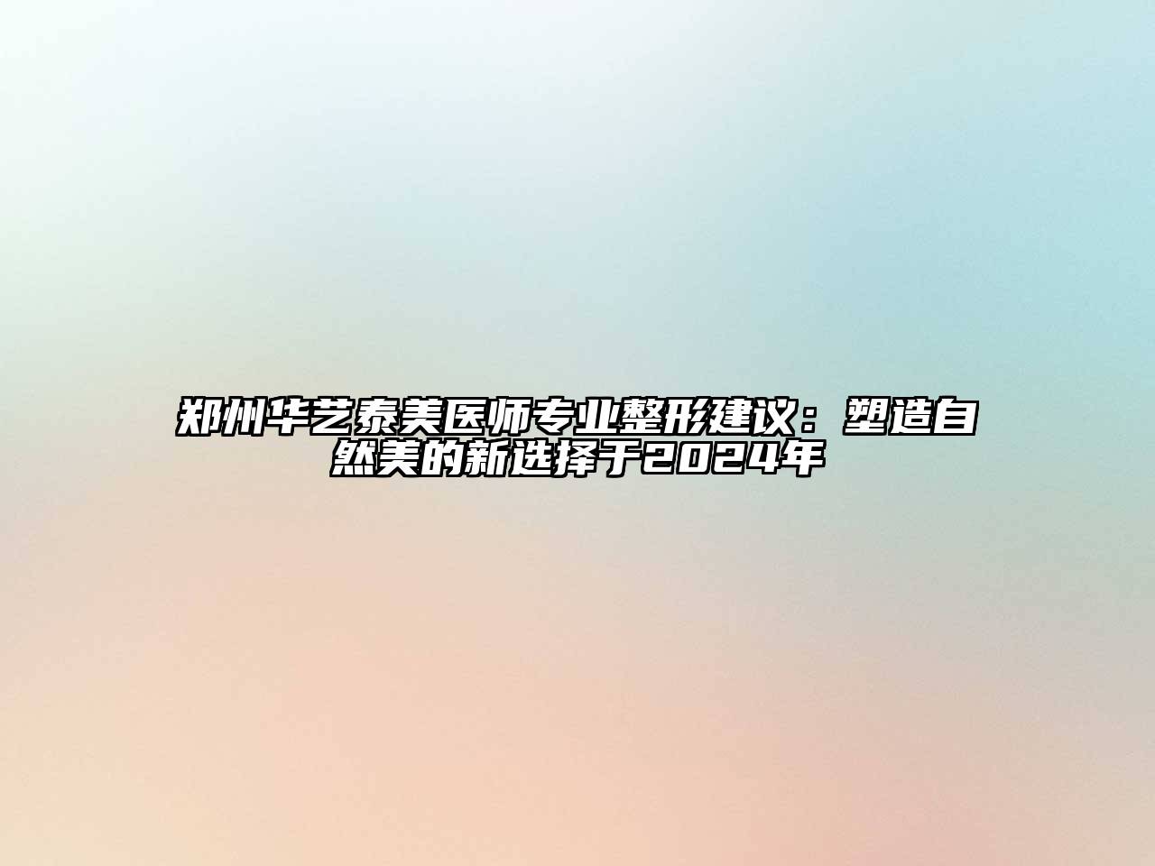 郑州华艺泰美医师专业整形建议：塑造自然美的新选择于2025年