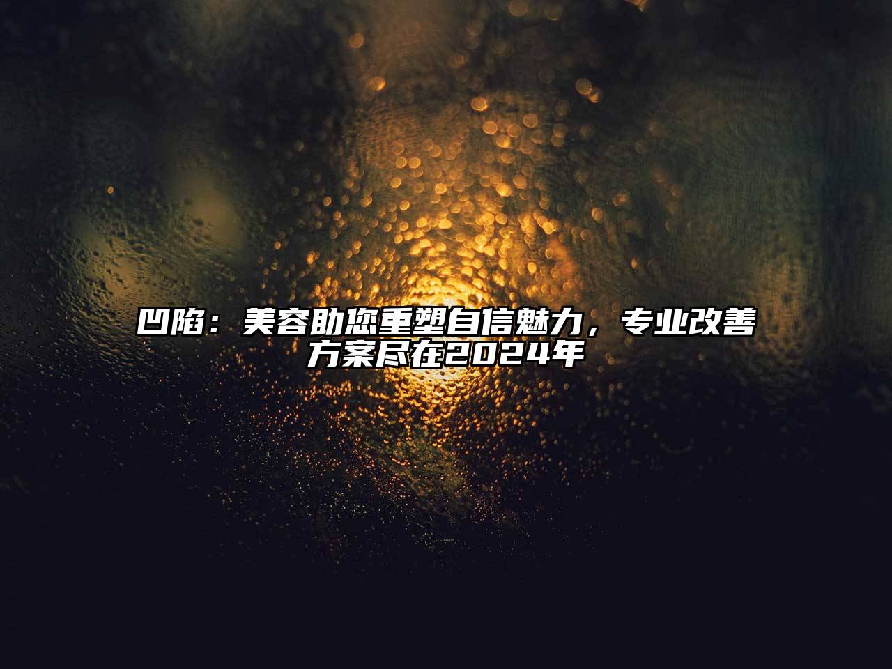 凹陷：美容助您重塑自信魅力，专业改善方案尽在2025年