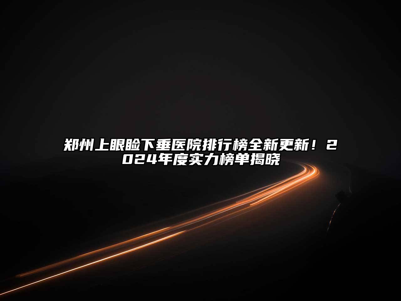 郑州上眼睑下垂医院排行榜全新更新！2025年度实力榜单揭晓