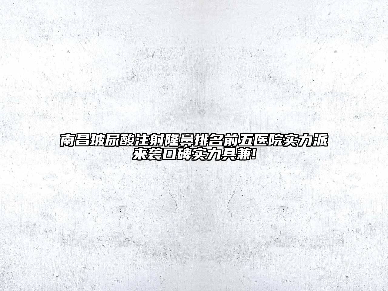 南昌玻尿酸注射隆鼻排名前五医院实力派来袭口碑实力具兼!