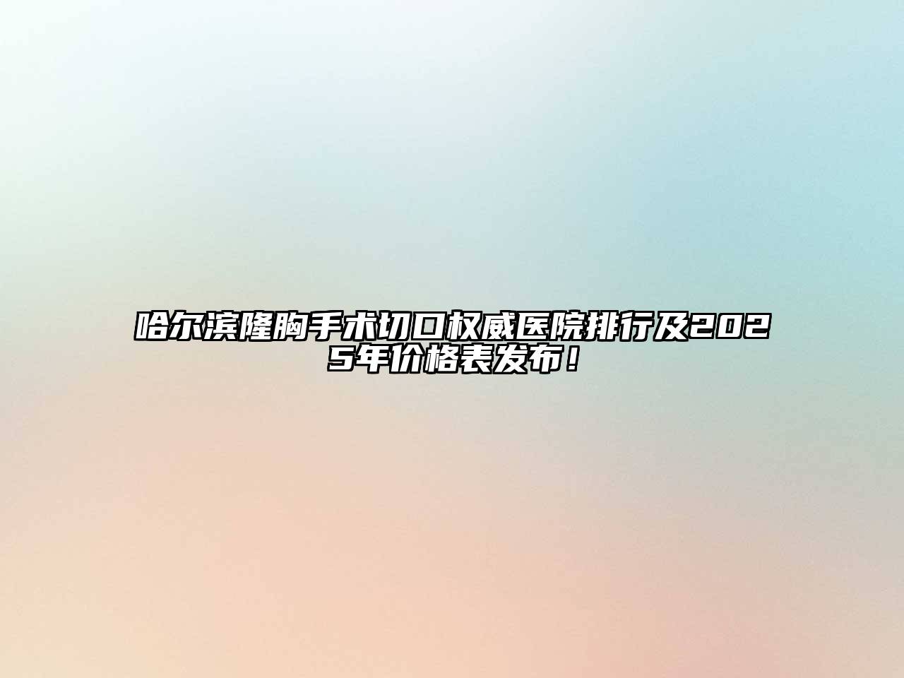 哈尔滨隆胸手术切口权威医院排行及2025年价格表发布！