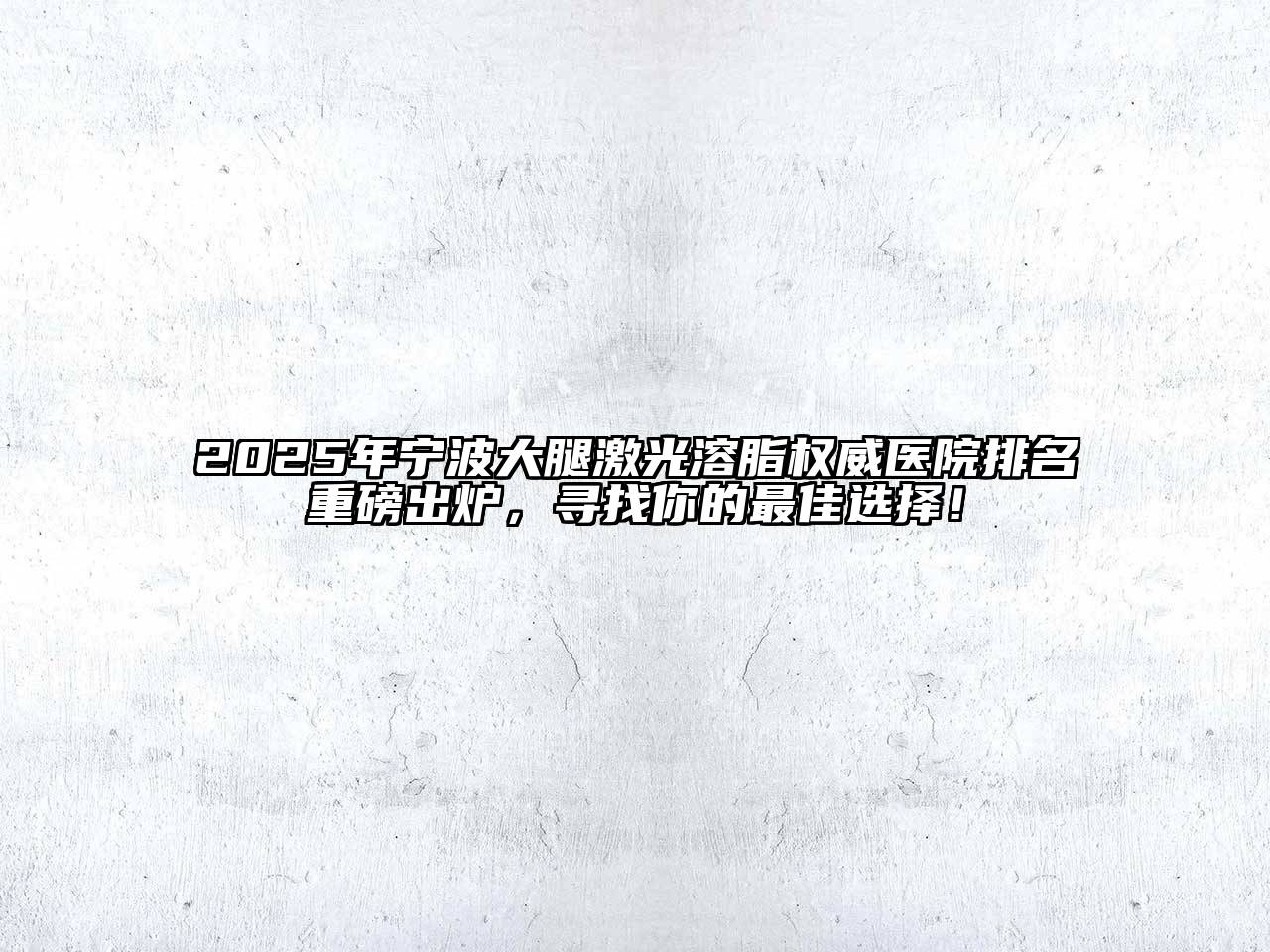 2025年宁波大腿激光溶脂权威医院排名重磅出炉，寻找你的最佳选择！