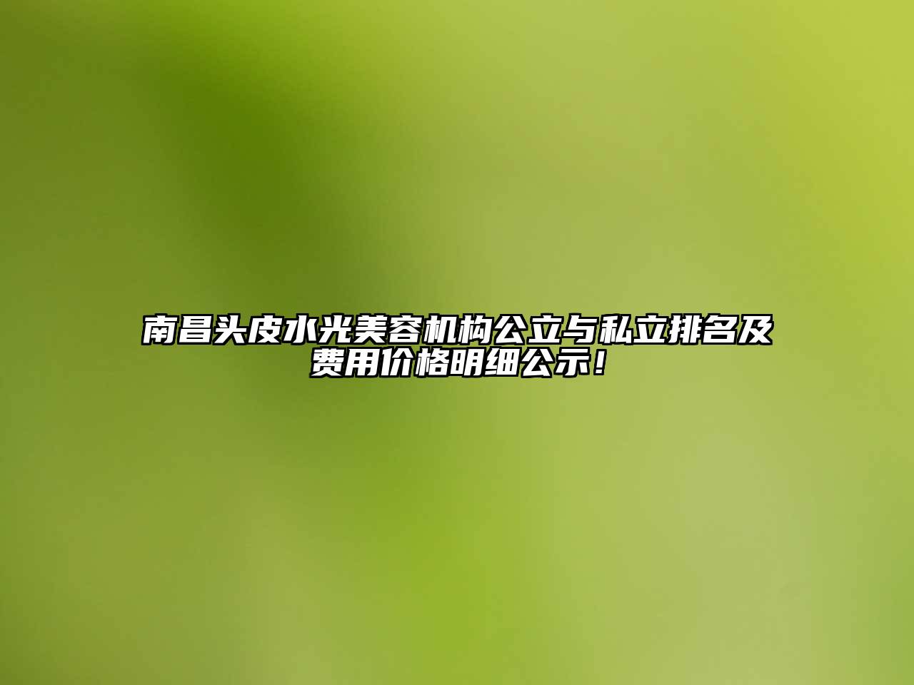 南昌头皮水光美容机构公立与私立排名及费用价格明细公示！