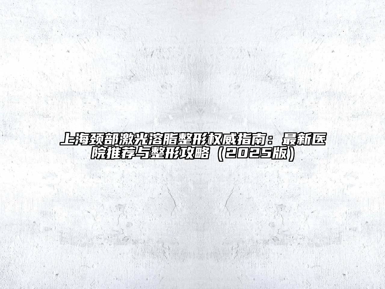 上海颈部激光溶脂整形权威指南：最新医院推荐与整形攻略2025年