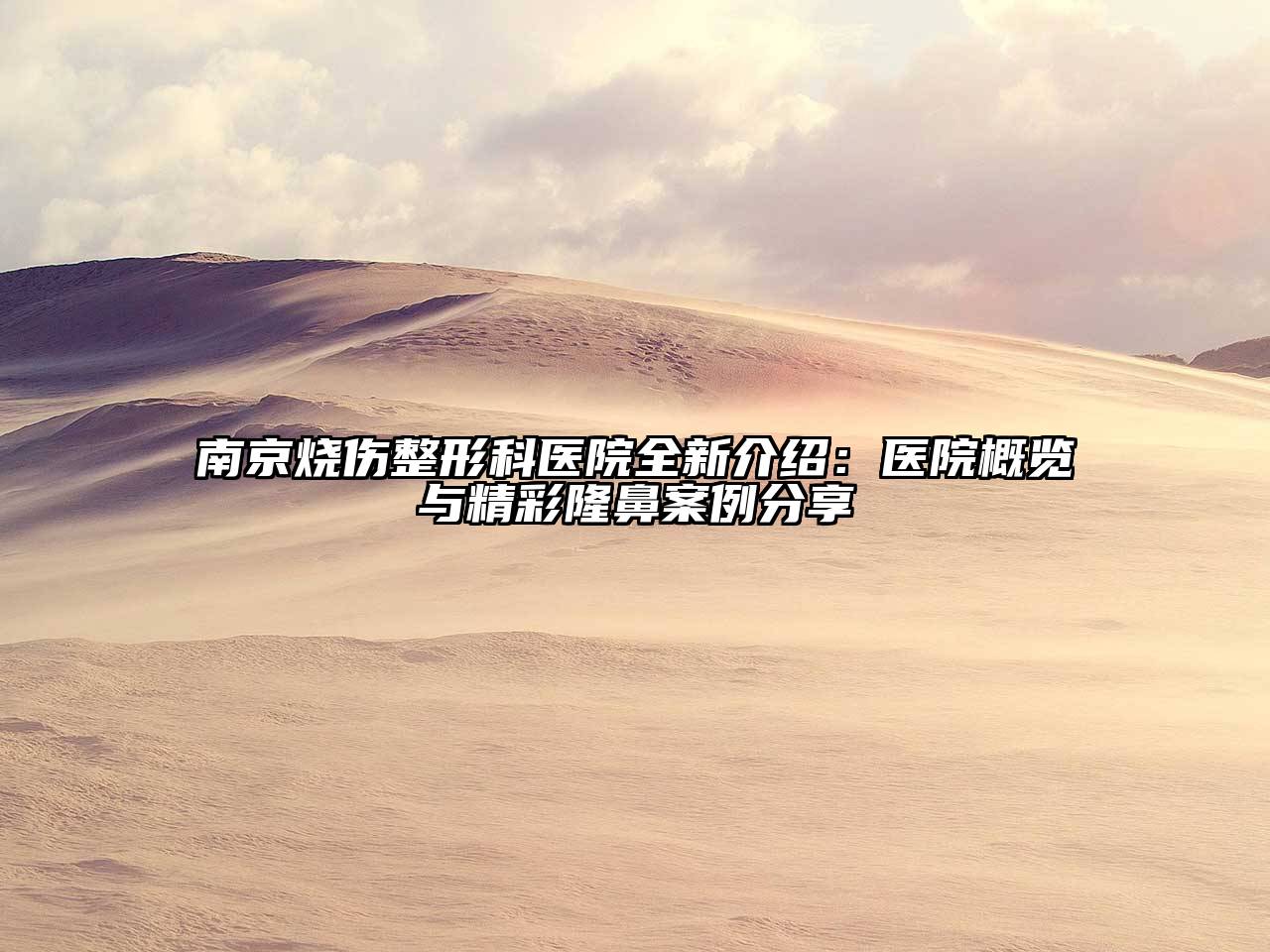 南京烧伤整形科医院全新介绍：医院概览与精彩隆鼻案例分享
