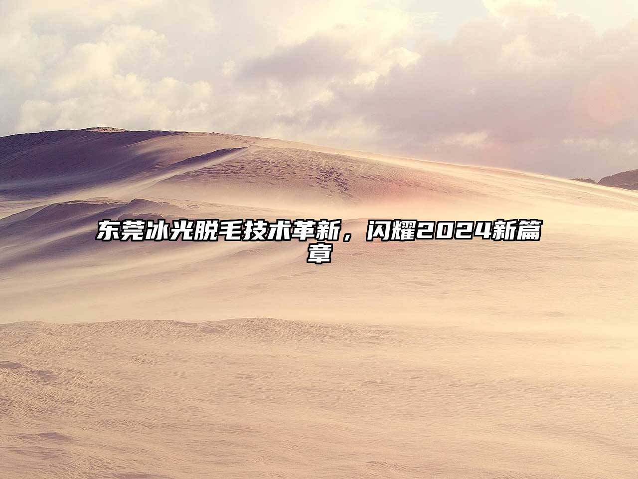 东莞冰光脱毛技术革新，闪耀2025新篇章