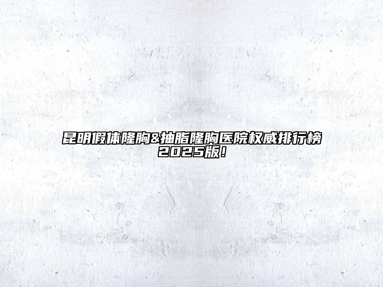 昆明假体隆胸&抽脂隆胸医院权威排行榜2025版！