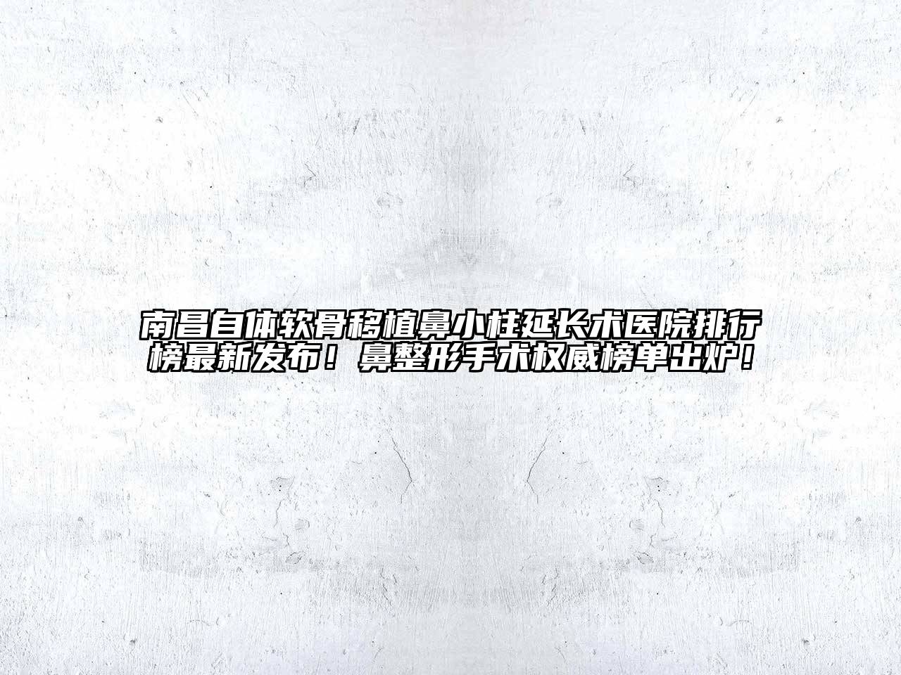 南昌自体软骨移植鼻小柱延长术医院排行榜最新发布！鼻整形手术权威榜单出炉！