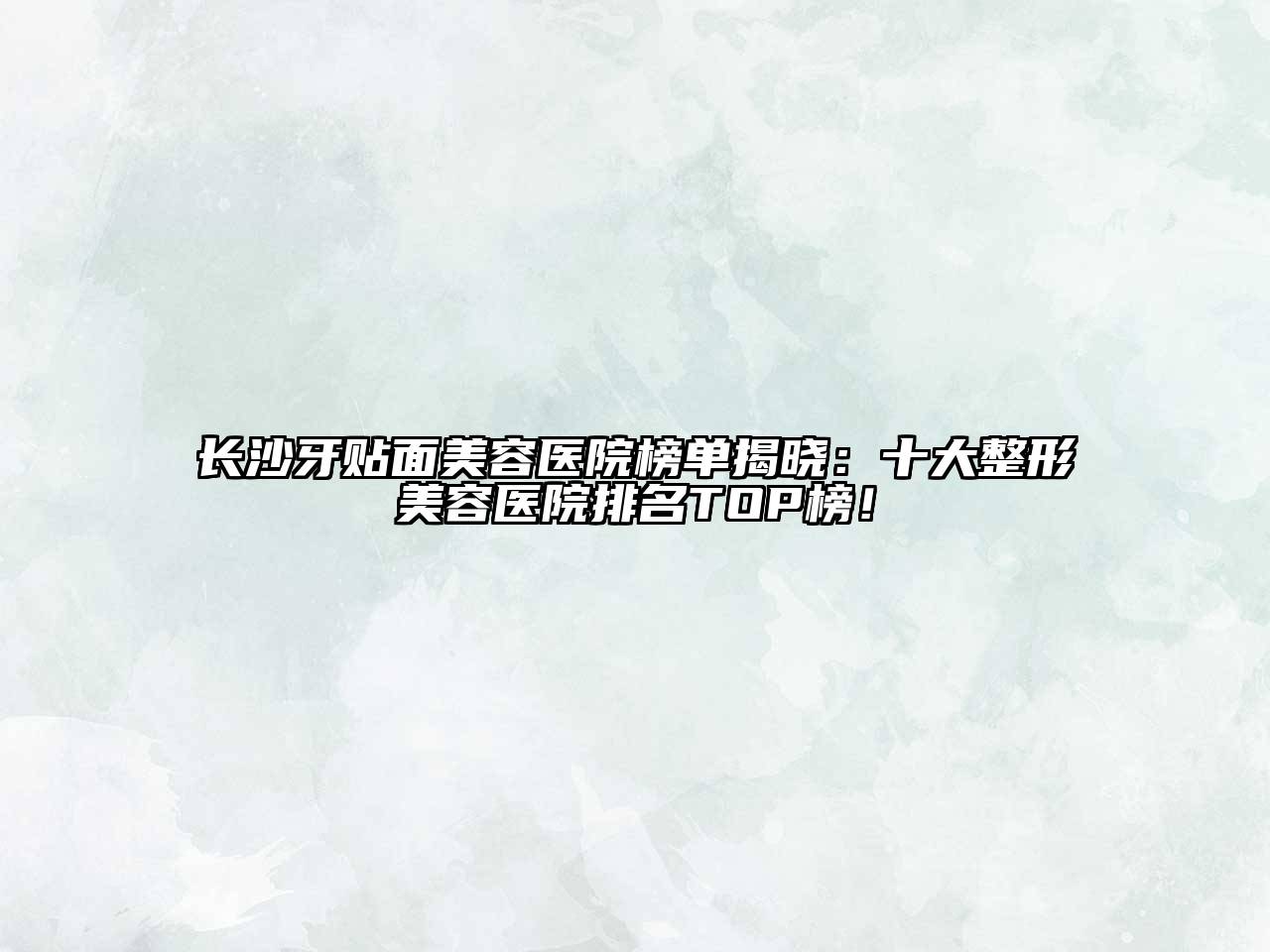 长沙牙贴面美容医院榜单揭晓：十大整形美容医院排名TOP榜！