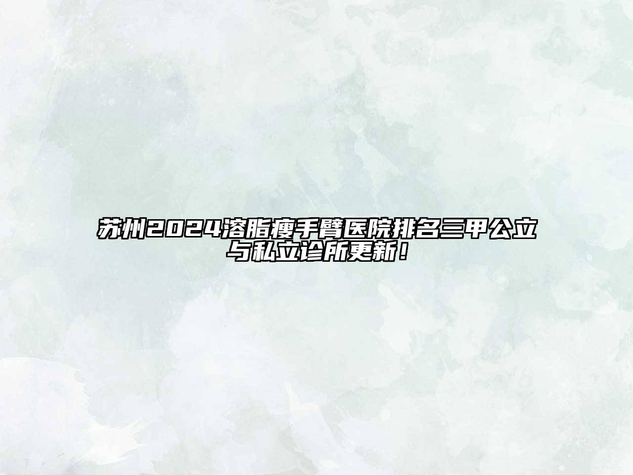 苏州2025溶脂瘦手臂医院排名三甲公立与私立诊所更新！