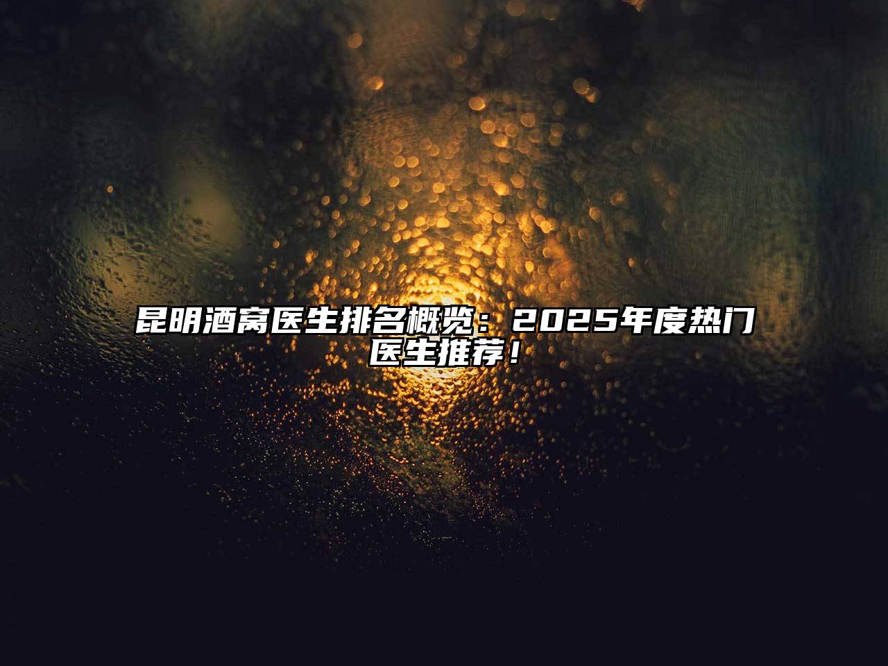 昆明酒窝医生排名概览：2025年度热门医生推荐！