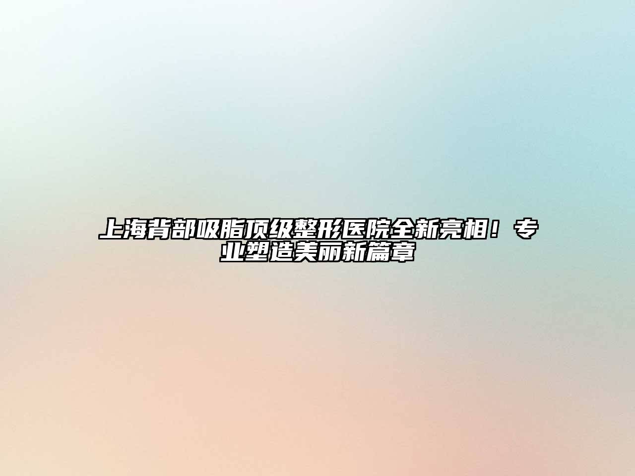 上海背部吸脂顶级整形医院全新亮相！专业塑造美丽新篇章