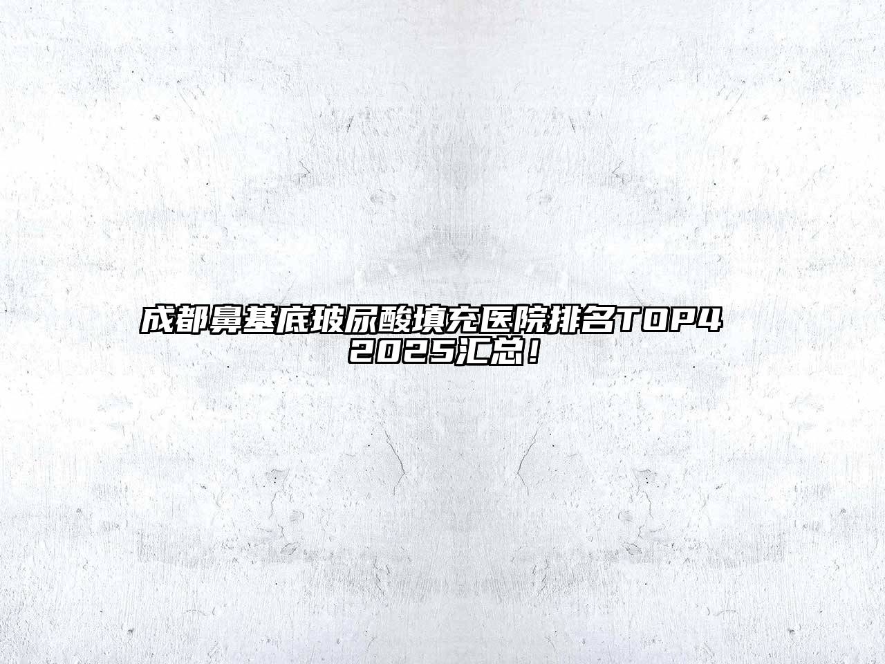 成都鼻基底玻尿酸填充医院排名TOP4 2025汇总！