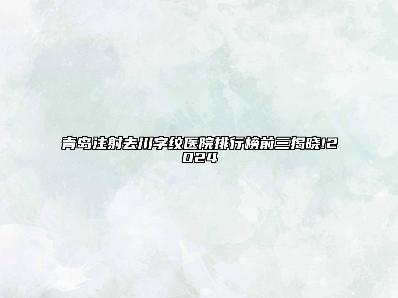 青岛注射去川字纹医院排行榜前三揭晓!2025