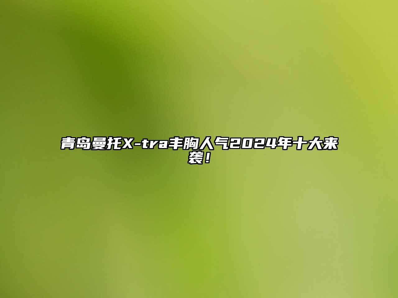 青岛曼托X-tra丰胸人气2025年十大来袭！