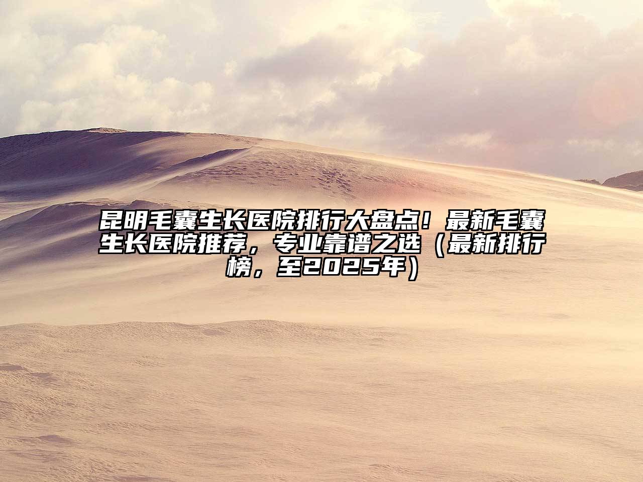 昆明毛囊生长医院排行大盘点！最新毛囊生长医院推荐，专业靠谱之选（最新排行榜，至2025年）