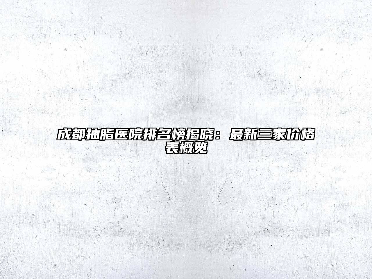 成都抽脂医院排名榜揭晓：最新三家价格表概览