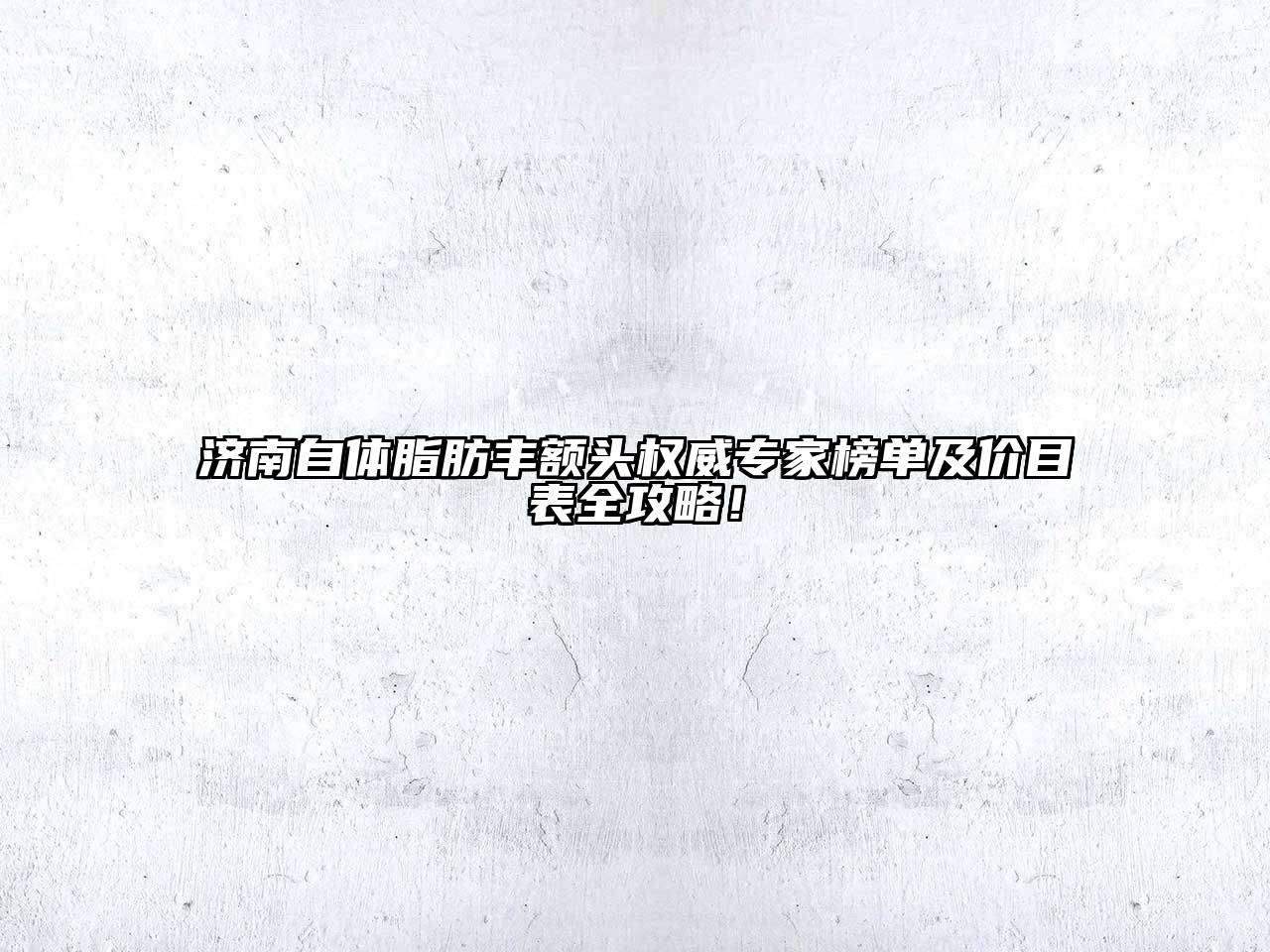 济南自体脂肪丰额头权威专家榜单及价目表全攻略！