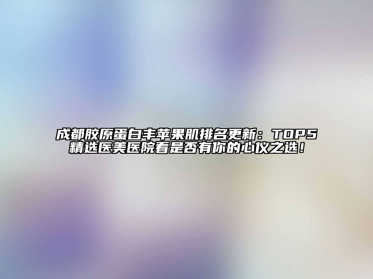 成都胶原蛋白丰苹果肌排名更新：TOP5精选医美医院看是否有你的心仪之选！
