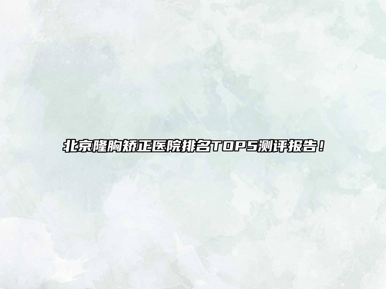北京隆胸矫正医院排名TOP5测评报告！
