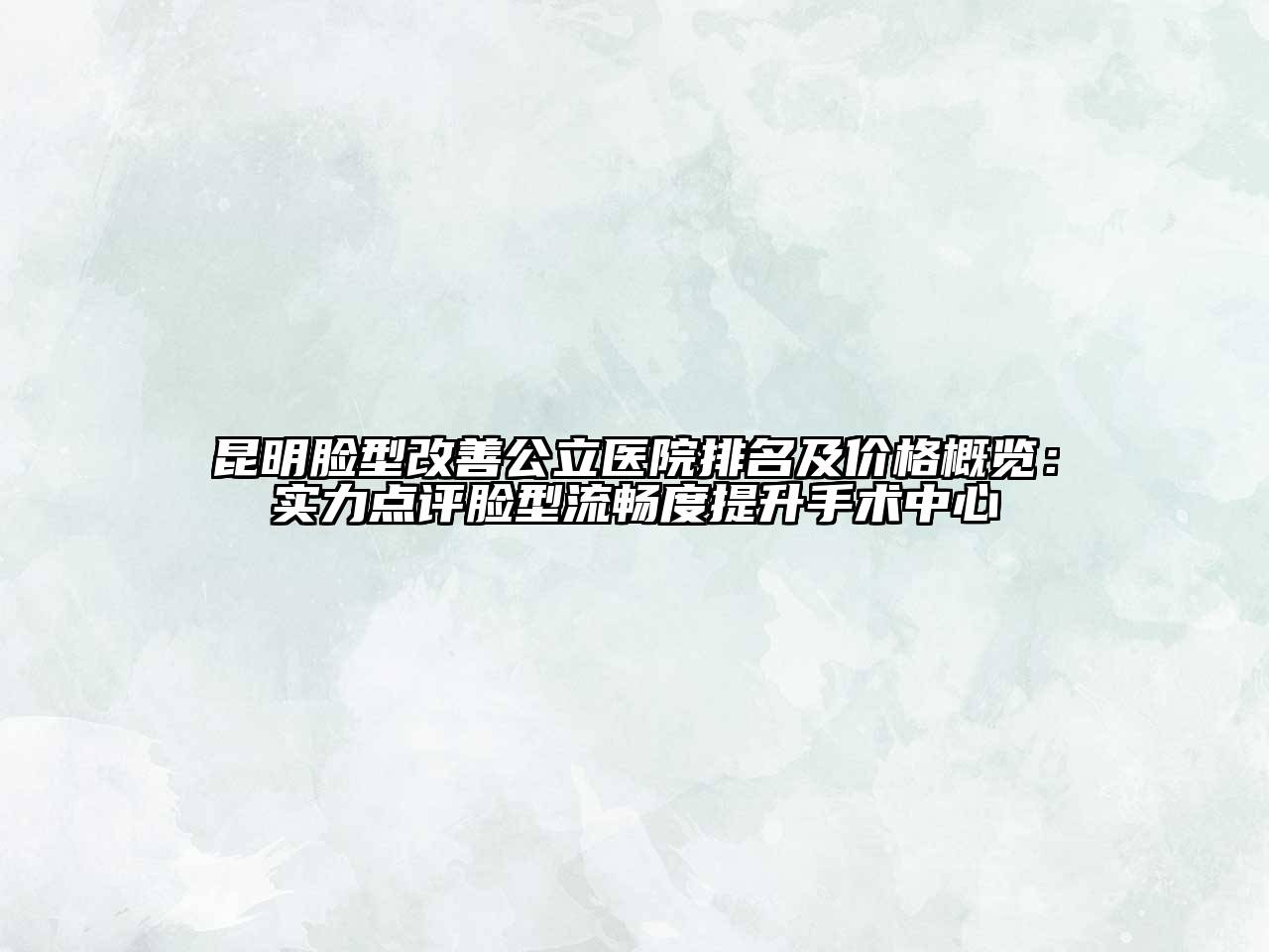 昆明脸型改善公立医院排名及价格概览：实力点评脸型流畅度提升手术中心