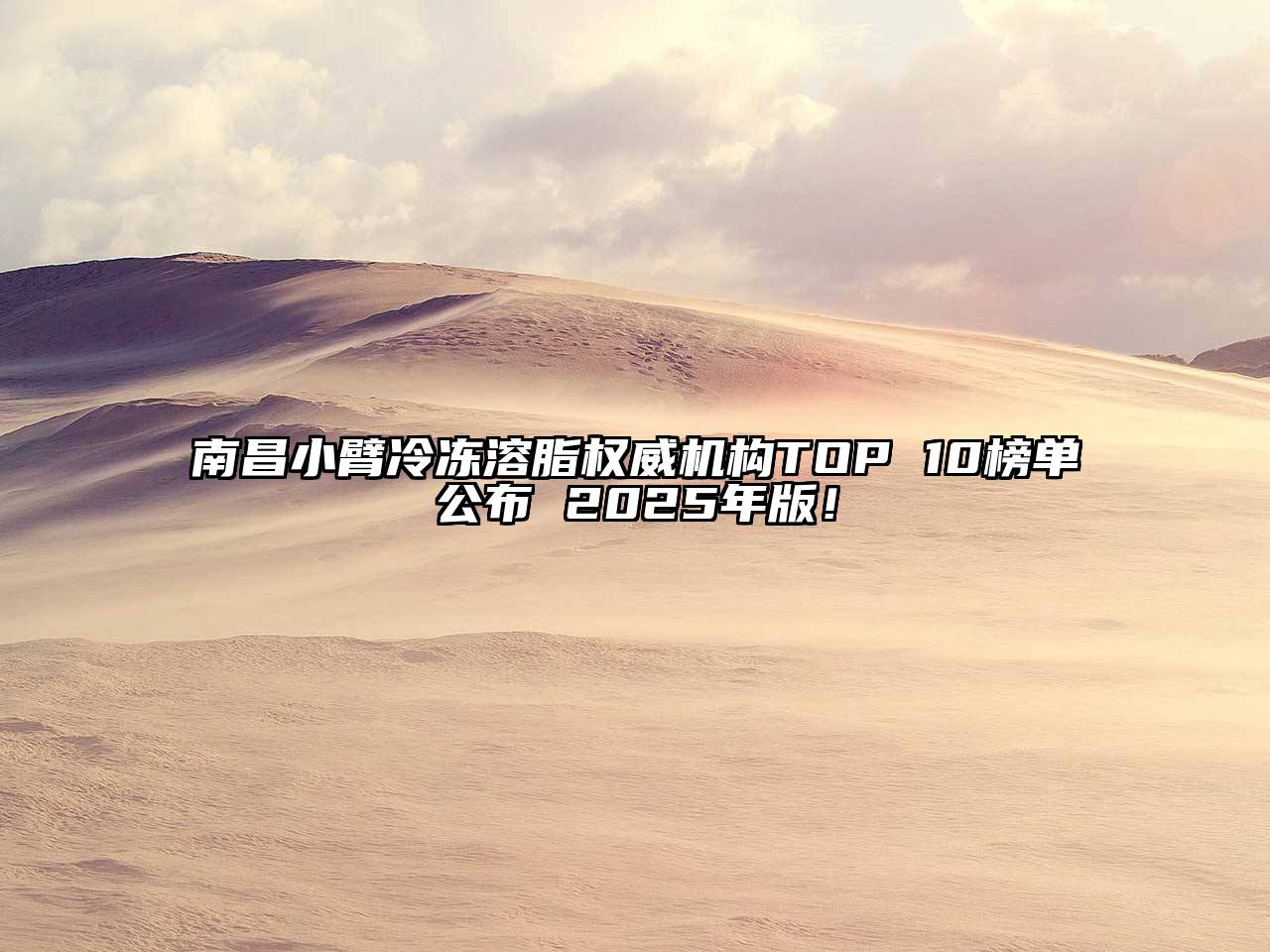 南昌小臂冷冻溶脂权威机构TOP 10榜单公布 2025年版！