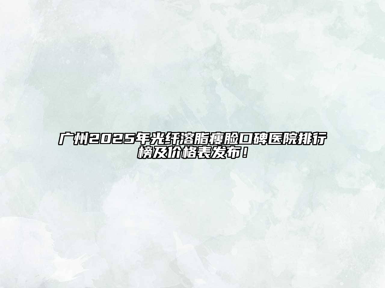 广州2025年光纤溶脂瘦脸口碑医院排行榜及价格表发布！