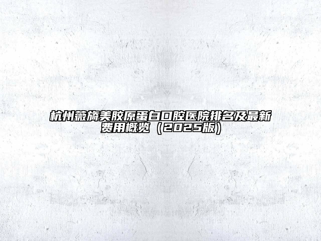 杭州薇旖美胶原蛋白口腔医院排名及最新费用概览2025年