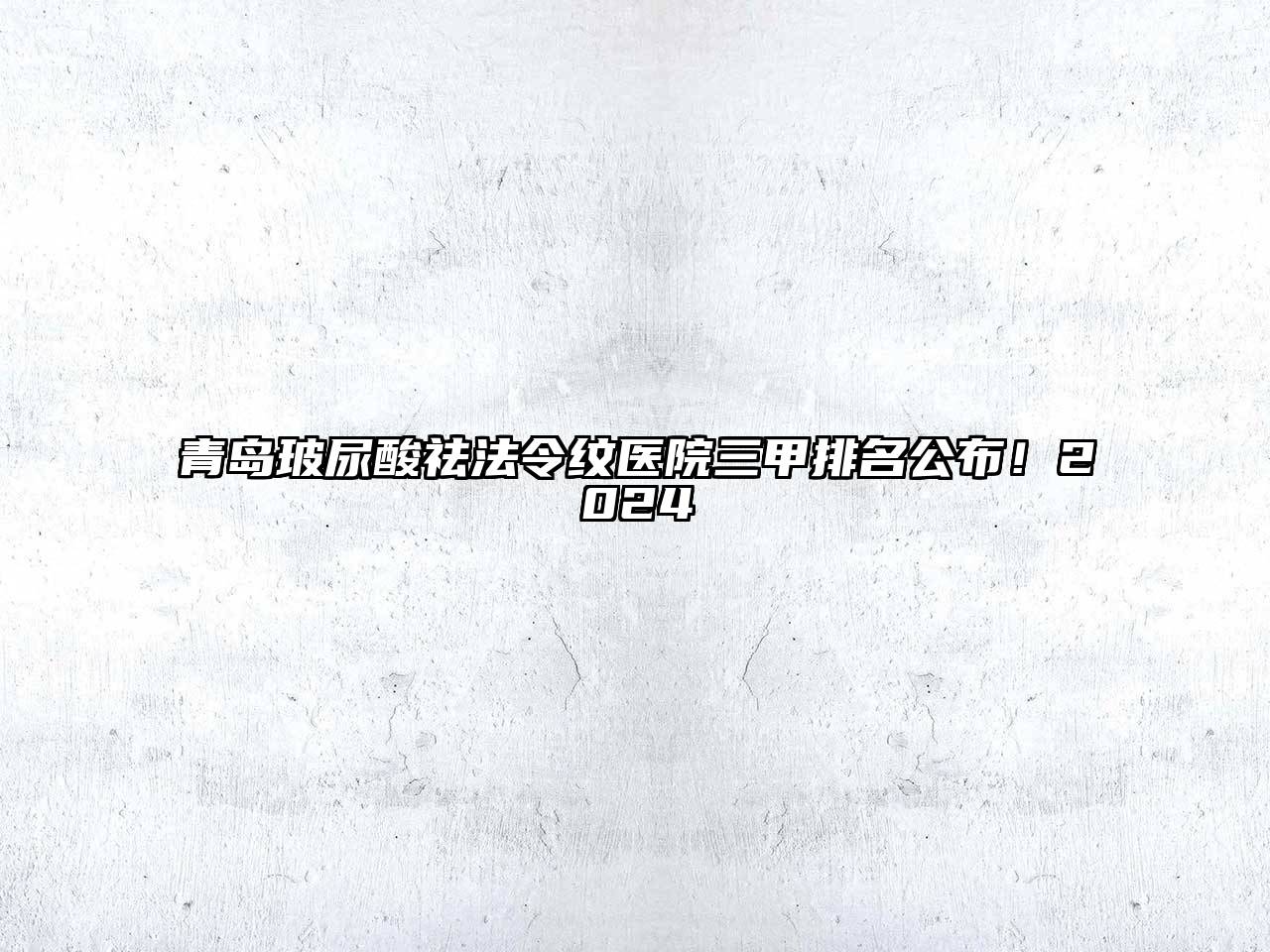 青岛玻尿酸祛法令纹医院三甲排名公布！2025