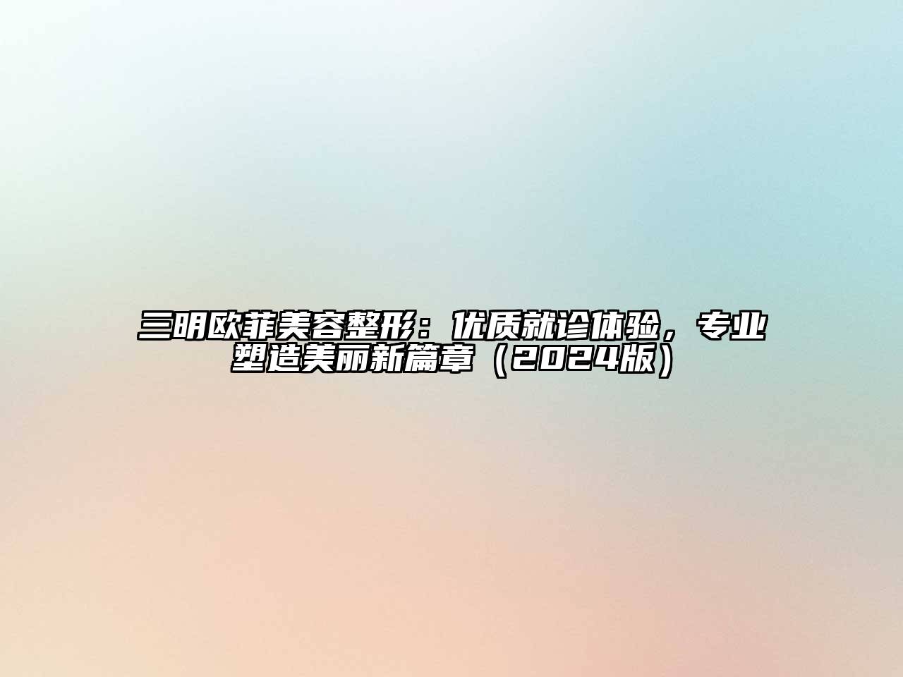 三明欧菲美容整形：优质就诊体验，专业塑造美丽新篇章2025年