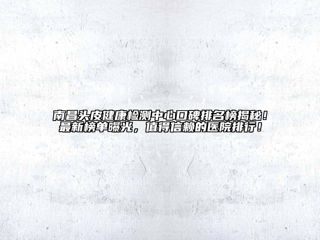 南昌头皮健康检测中心口碑排名榜揭秘！最新榜单曝光，值得信赖的医院排行！