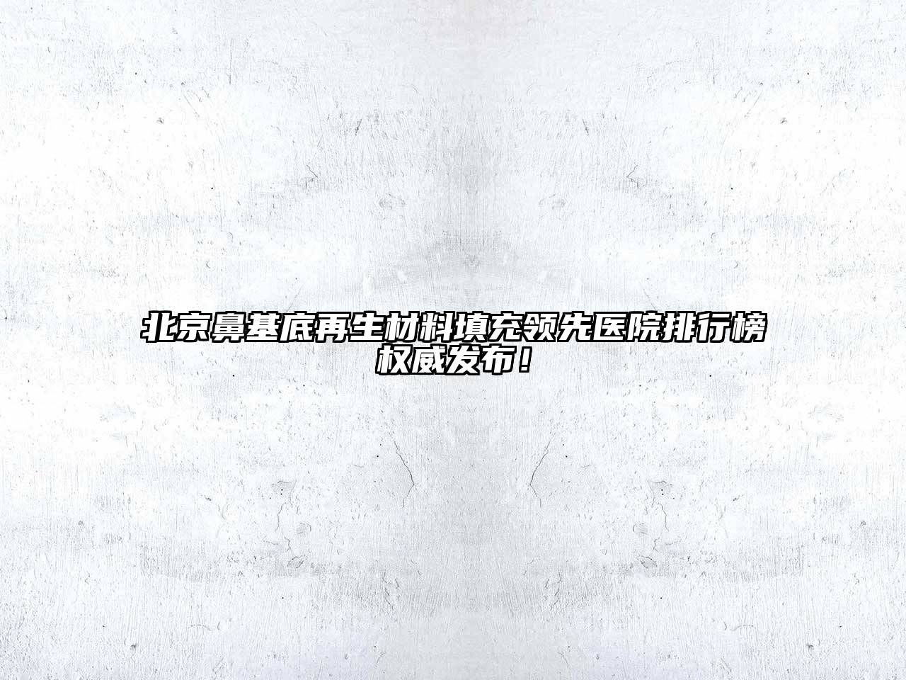 北京鼻基底再生材料填充领先医院排行榜权威发布！