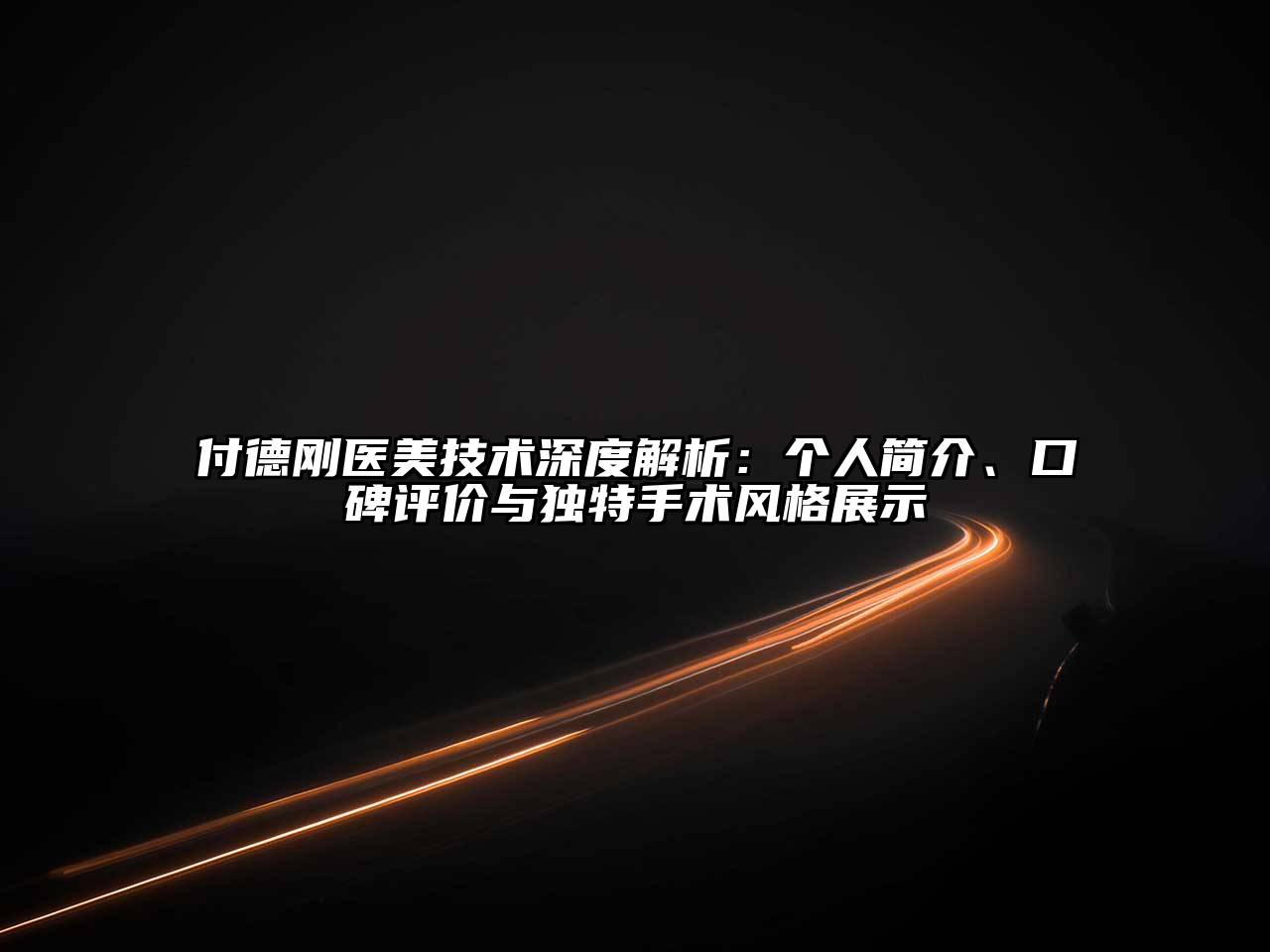 付德刚医美技术深度解析：个人简介、口碑评价与独特手术风格展示
