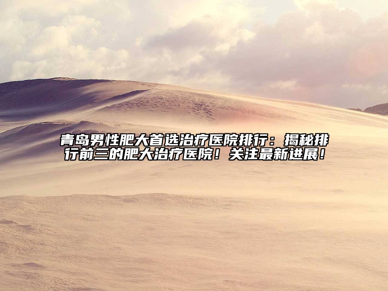 青岛男性肥大首选治疗医院排行：揭秘排行前三的肥大治疗医院！关注最新进展！