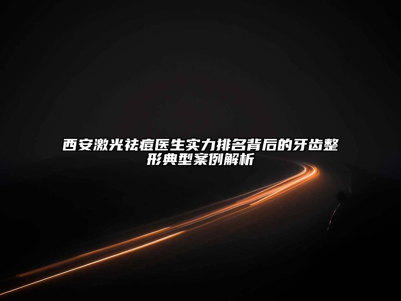 西安激光祛痘医生实力排名背后的牙齿整形典型案例解析